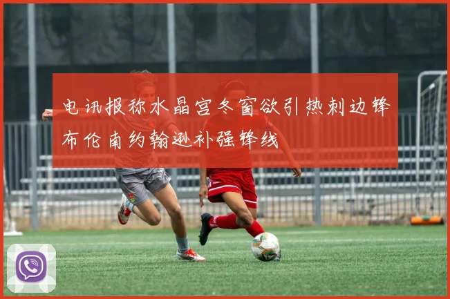 电讯报称水晶宫冬窗欲引热刺边锋布伦南约翰逊补强锋线