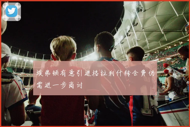 埃弗顿有意引进格拉利什转会费仍需进一步商讨