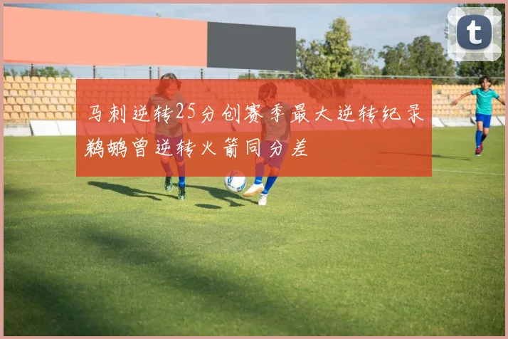 马刺逆转25分创赛季最大逆转纪录鹈鹕曾逆转火箭同分差