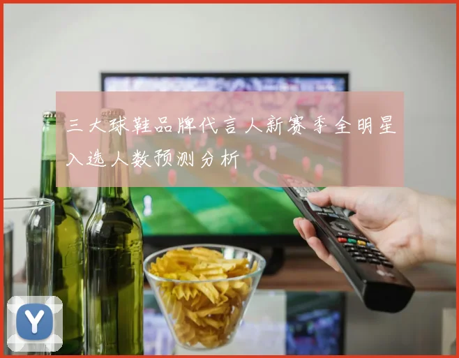 三大球鞋品牌代言人新赛季全明星入选人数预测分析