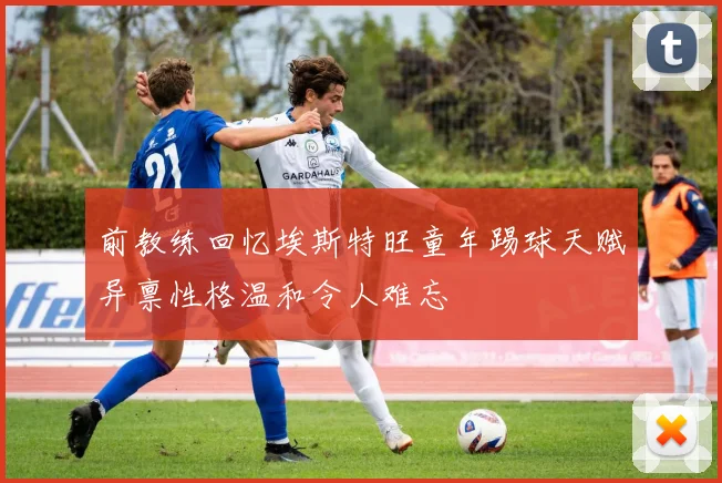 前教练回忆埃斯特旺童年踢球天赋异禀性格温和令人难忘