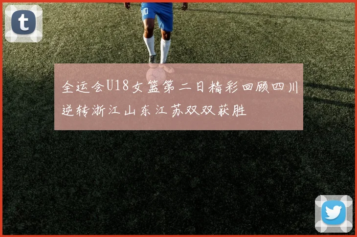 全运会U18女篮第二日精彩回顾四川逆转浙江山东江苏双双获胜