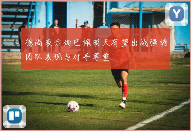 德尚表示姆巴佩明天有望出战强调团队表现与对手尊重
