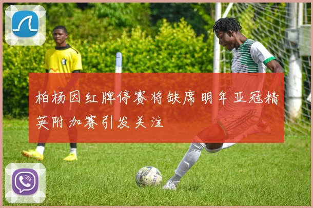柏杨因红牌停赛将缺席明年亚冠精英附加赛引发关注
