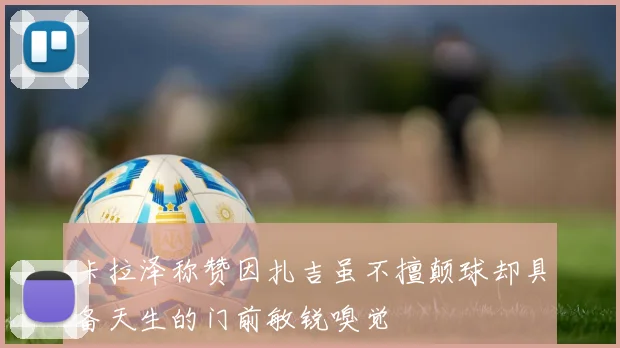 卡拉泽称赞因扎吉虽不擅颠球却具备天生的门前敏锐嗅觉
