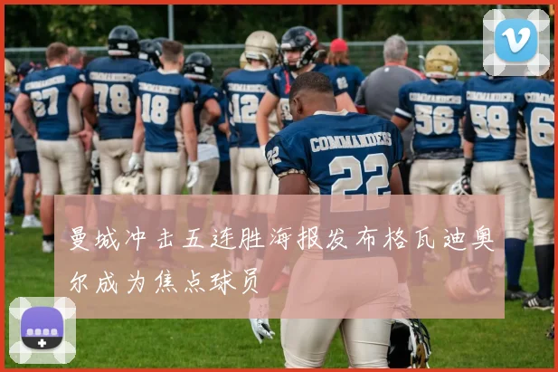 曼城冲击五连胜海报发布格瓦迪奥尔成为焦点球员