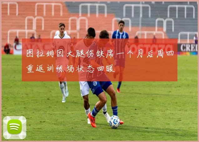 图拉姆因大腿伤缺席一个月后周四重返训练场状态回暖
