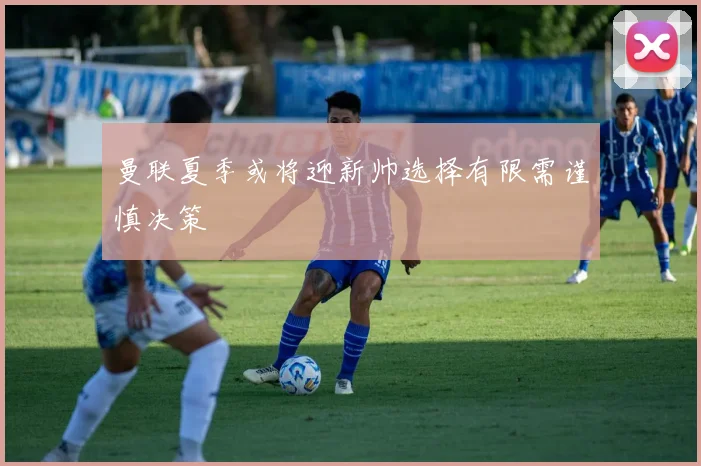 曼联夏季或将迎新帅选择有限需谨慎决策