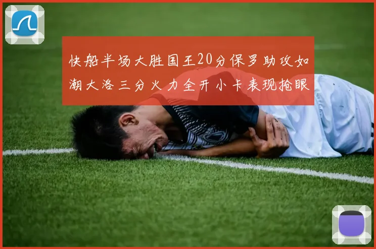 快船半场大胜国王20分保罗助攻如潮大洛三分火力全开小卡表现抢眼