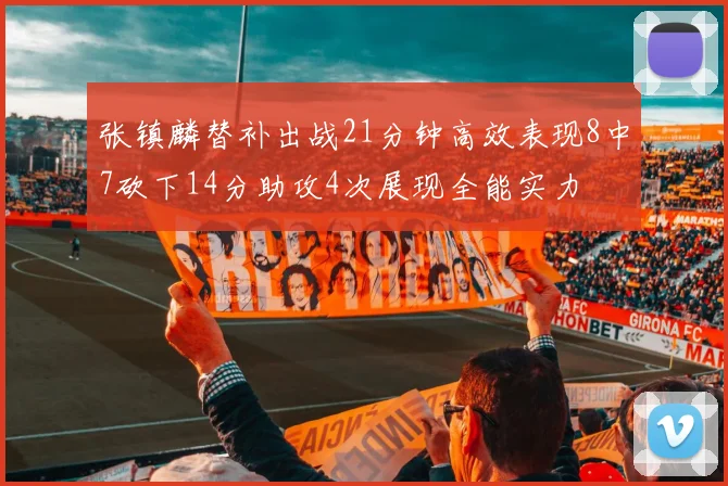 张镇麟替补出战21分钟高效表现8中7砍下14分助攻4次展现全能实力