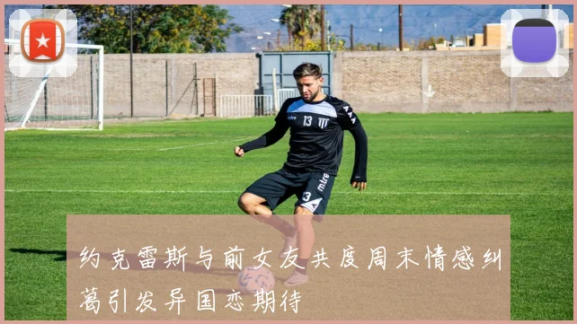 约克雷斯与前女友共度周末情感纠葛引发异国恋期待