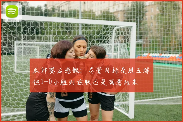 瓜帅赛后感慨：尽管目标是进五球但1-0小胜利兹联已是满意结果