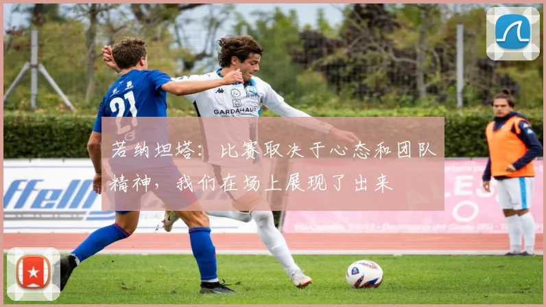 若纳坦塔：比赛取决于心态和团队精神，我们在场上展现了出来
