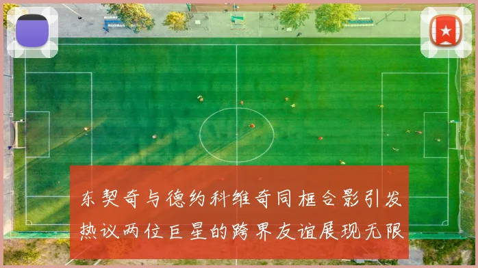 东契奇与德约科维奇同框合影引发热议两位巨星的跨界友谊展现无限魅力