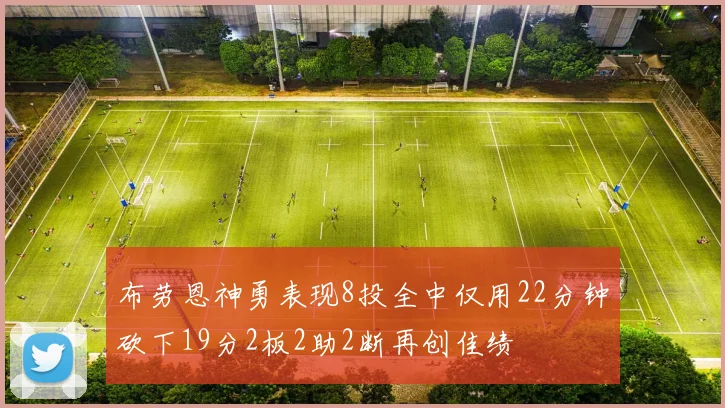 布劳恩神勇表现8投全中仅用22分钟砍下19分2板2助2断再创佳绩