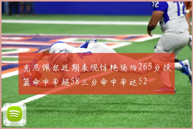克尼佩尔近期表现惊艳场均265分投篮命中率超58三分命中率达52