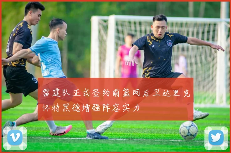 雷霆队正式签约前篮网后卫达里克怀特黑德增强阵容实力