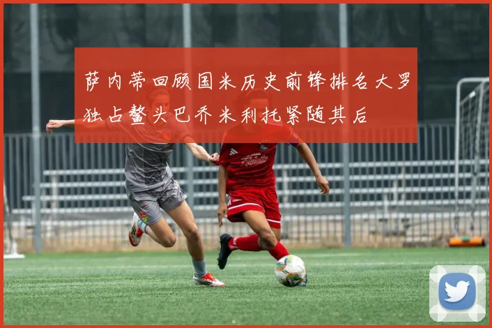 萨内蒂回顾国米历史前锋排名大罗独占鳌头巴乔米利托紧随其后