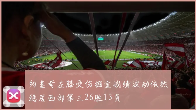 约基奇左膝受伤掘金战绩波动依然稳居西部第三26胜13负