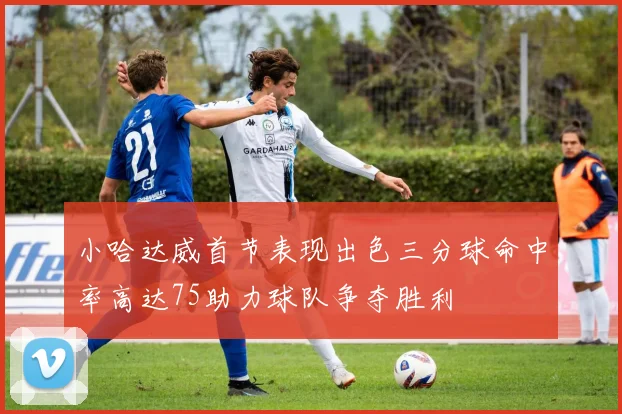 小哈达威首节表现出色三分球命中率高达75助力球队争夺胜利
