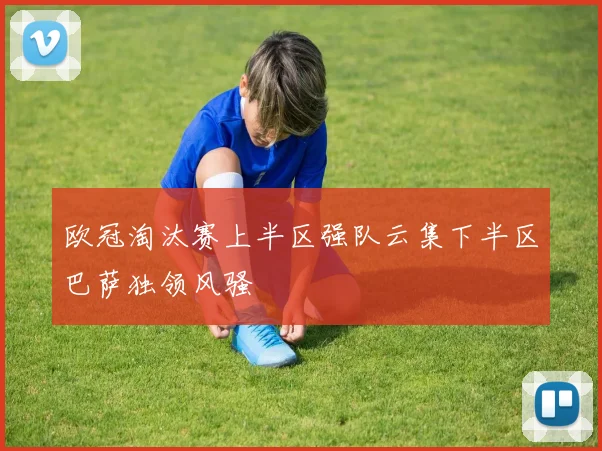 欧冠淘汰赛上半区强队云集下半区巴萨独领风骚