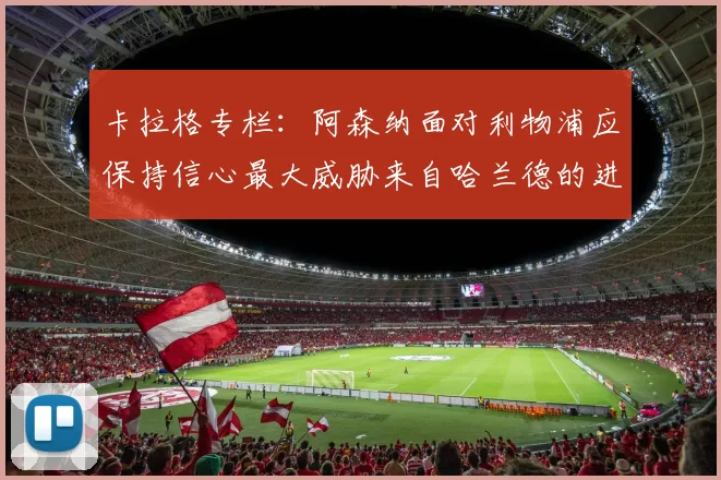 卡拉格专栏：阿森纳面对利物浦应保持信心最大威胁来自哈兰德的进攻能力