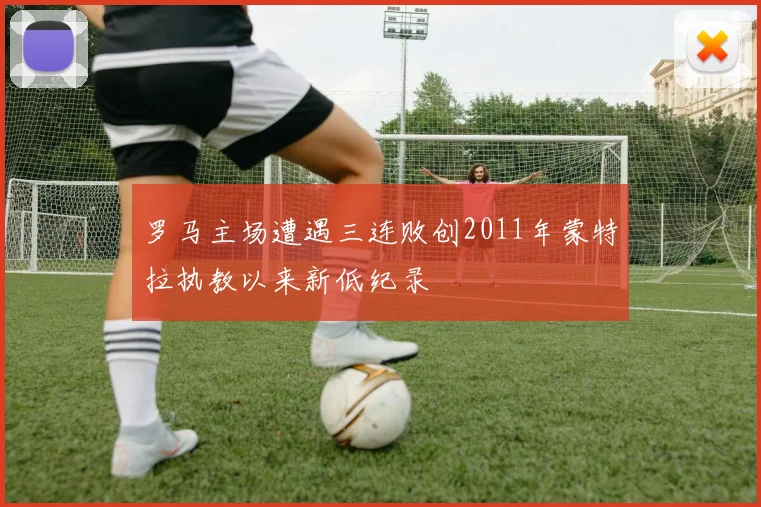 罗马主场遭遇三连败创2011年蒙特拉执教以来新低纪录