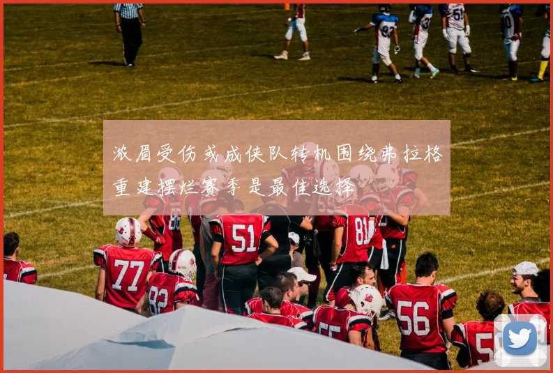 浓眉受伤或成侠队转机围绕弗拉格重建摆烂赛季是最佳选择