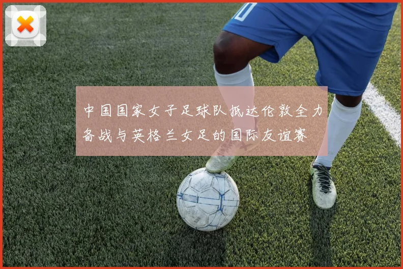 中国国家女子足球队抵达伦敦全力备战与英格兰女足的国际友谊赛