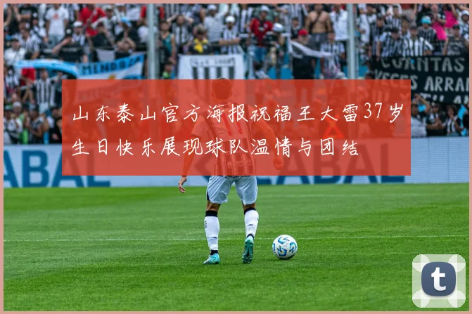 山东泰山官方海报祝福王大雷37岁生日快乐展现球队温情与团结