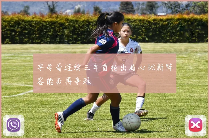 字母哥连续三年首轮出局心忧新阵容能否再争冠