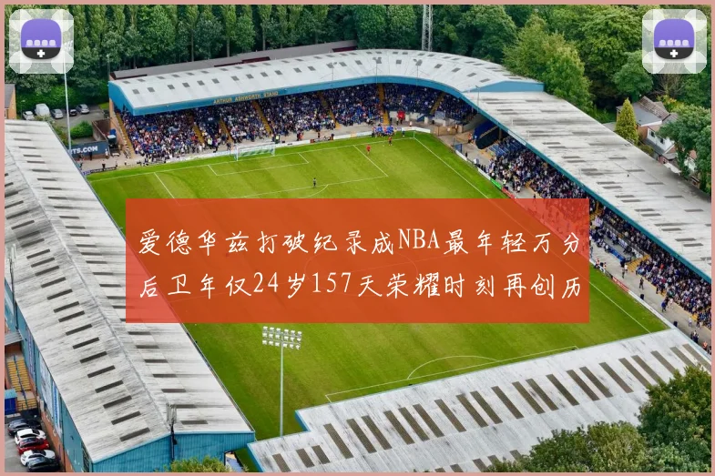 爱德华兹打破纪录成NBA最年轻万分后卫年仅24岁157天荣耀时刻再创历史