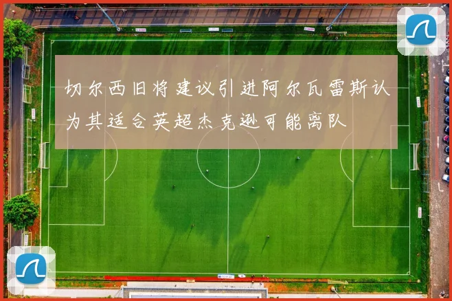 切尔西旧将建议引进阿尔瓦雷斯认为其适合英超杰克逊可能离队