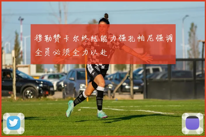 穆勒赞卡尔终结能力强孔帕尼强调全员必须全力以赴