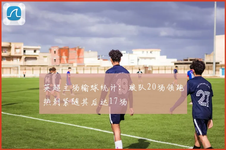 英超主场输球统计：狼队20场领跑热刺紧随其后达17场